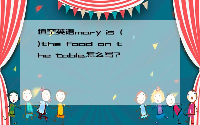 填空英语mary is ( )the food on the table.怎么写?