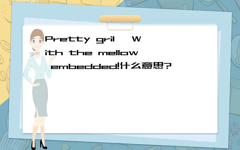 Pretty gril, With the mellow embedded!什么意思?