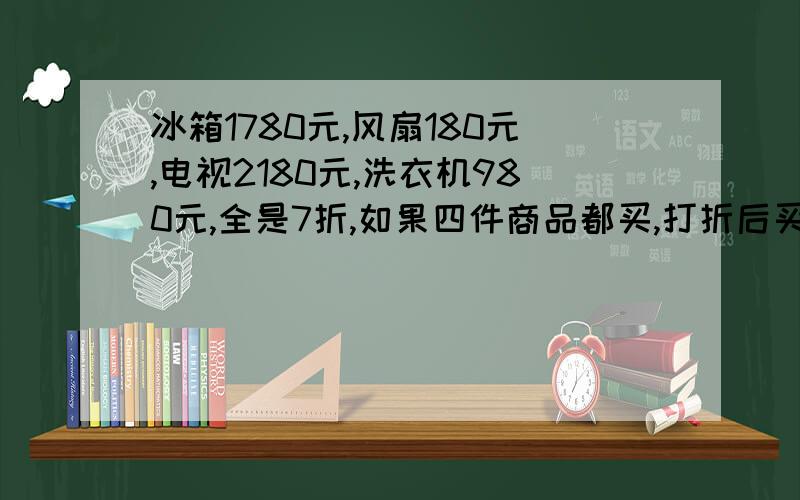 冰箱1780元,风扇180元,电视2180元,洗衣机980元,全是7折,如果四件商品都买,打折后买下,一共花多少钱