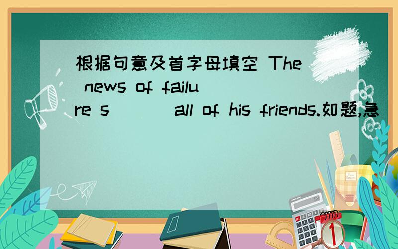 根据句意及首字母填空 The news of failure s___ all of his friends.如题,急