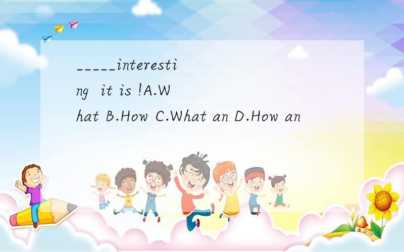 _____interesting  it is !A.What B.How C.What an D.How an