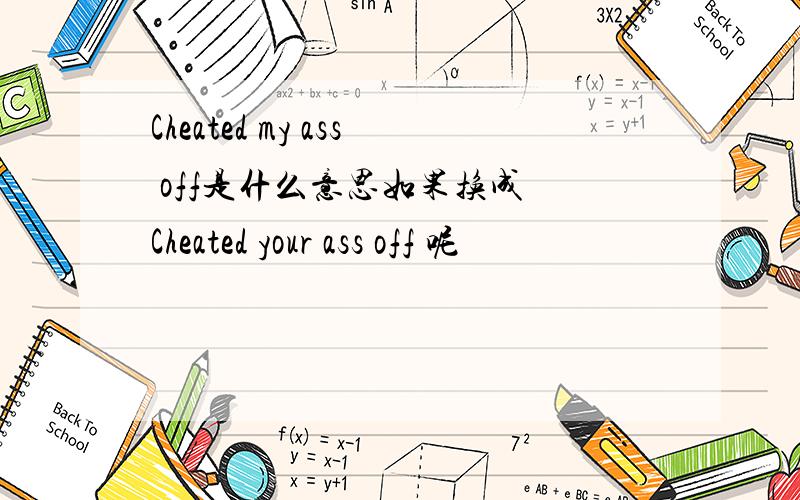 Cheated my ass off是什么意思如果换成 Cheated your ass off 呢