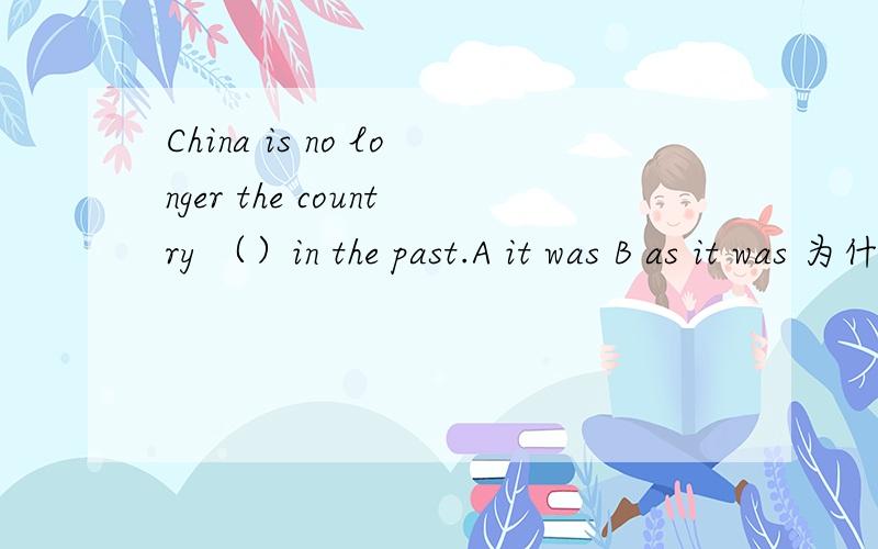 China is no longer the country （）in the past.A it was B as it was 为什么选A而不选B