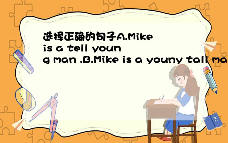 选择正确的句子A.Mike is a tell young man .B.Mike is a youny tall man.