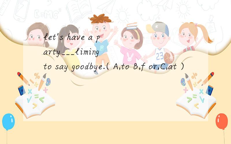 let's have a party___liming to say goodbye.( A,to B,f or,C,at )