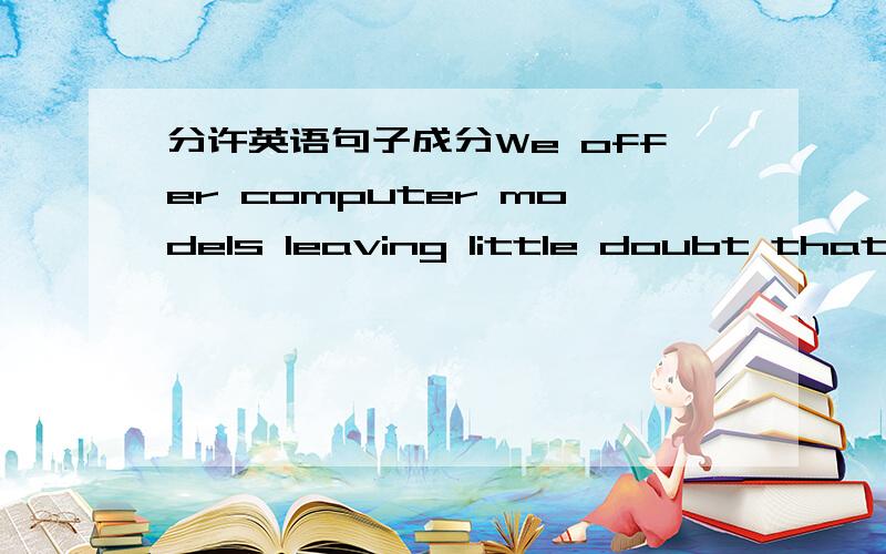 分许英语句子成分We offer computer models leaving little doubt that the phenomenon has disappeared.请教该句中leave为什么用ing形式!