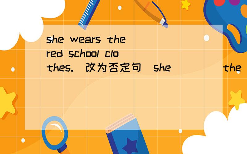 she wears the red school clothes.(改为否定句）she__ __the red school clothes