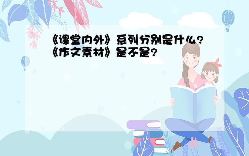 《课堂内外》系列分别是什么?《作文素材》是不是?