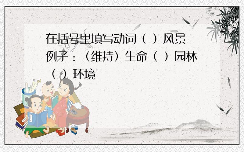 在括号里填写动词（ ）风景 例子：（维持）生命（ ）园林（ ）环境