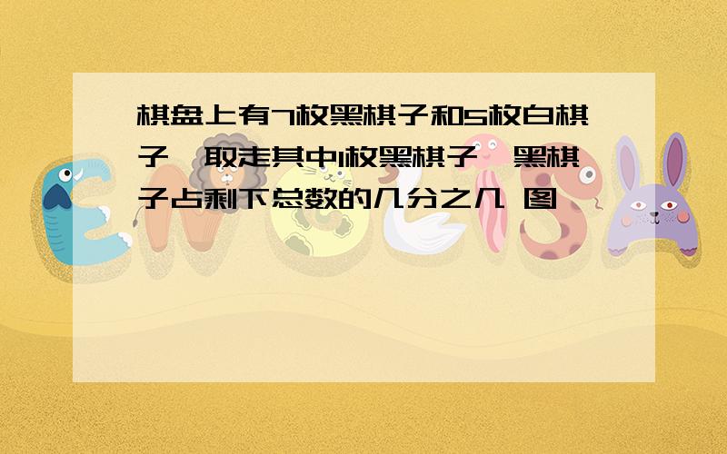 棋盘上有7枚黑棋子和5枚白棋子,取走其中1枚黑棋子,黑棋子占剩下总数的几分之几 图