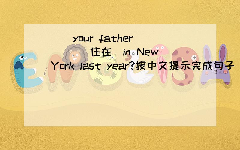 ( )your father ( )(住在)in New York last year?按中文提示完成句子