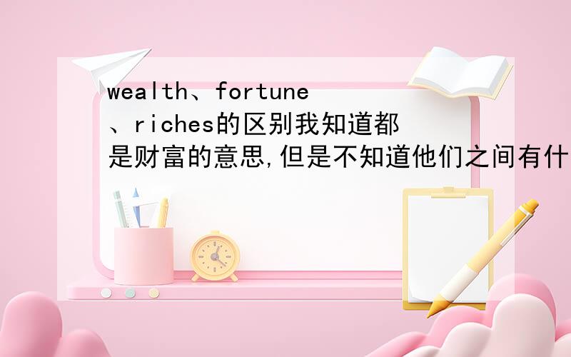wealth、fortune、riches的区别我知道都是财富的意思,但是不知道他们之间有什么区别,最好能有例句说明.这三个词那个更符合汉字“财”的意思.如果是“财星”该怎么翻译才好？wealth star 或者 f