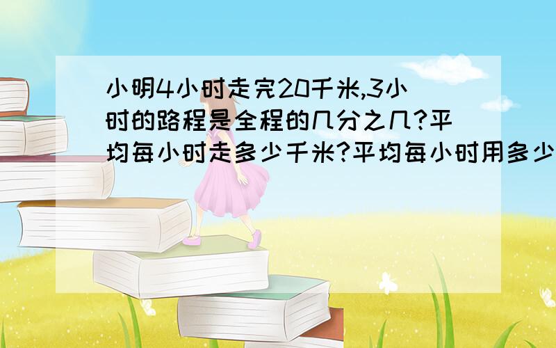 小明4小时走完20千米,3小时的路程是全程的几分之几?平均每小时走多少千米?平均每小时用多少时间?