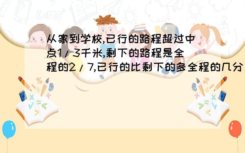 从家到学校,已行的路程超过中点1/3千米,剩下的路程是全程的2/7,已行的比剩下的多全程的几分之几