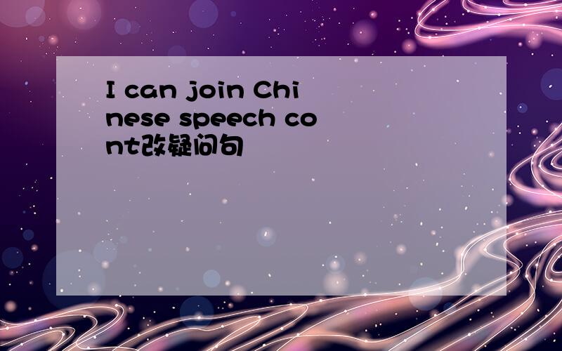 I can join Chinese speech cont改疑问句