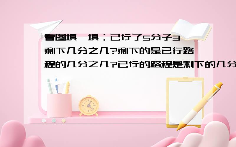 看图填一填：已行了5分子3,剩下几分之几?剩下的是已行路程的几分之几?已行的路程是剩下的几分之几?