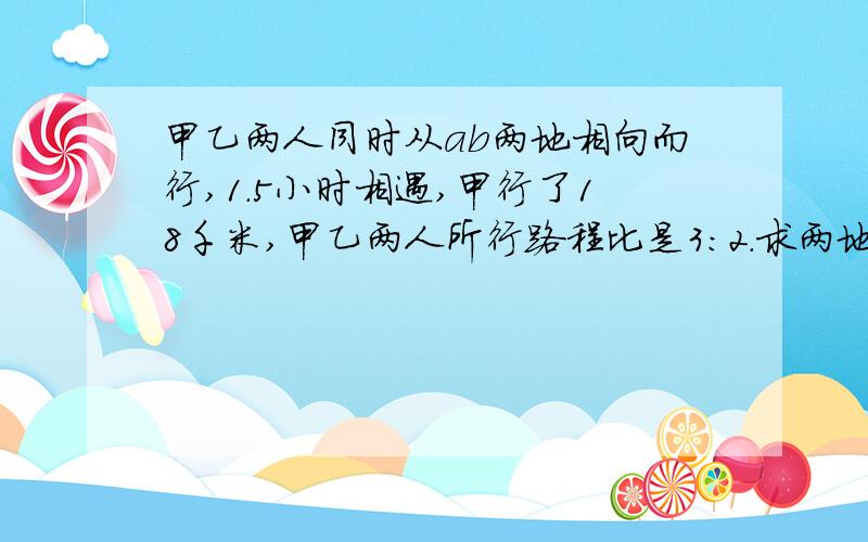 甲乙两人同时从ab两地相向而行,1.5小时相遇,甲行了18千米,甲乙两人所行路程比是3：2.求两地相距多少千米