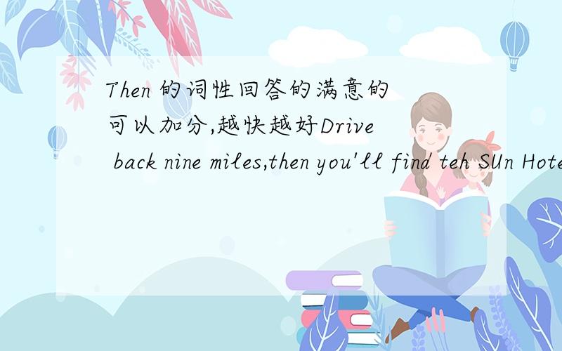 Then 的词性回答的满意的可以加分,越快越好Drive back nine miles,then you'll find teh SUn Hotel.中then 为是什么词性?可不可以是and then?英语中两个动词要放在同一个句子中一定要连词,但现在没连词,那这