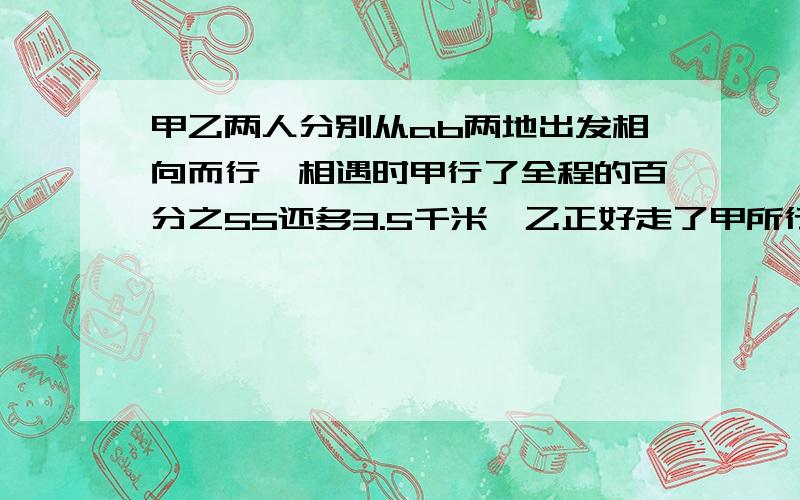 甲乙两人分别从ab两地出发相向而行,相遇时甲行了全程的百分之55还多3.5千米,乙正好走了甲所行路程的2分之1,相遇是乙行了几千米?