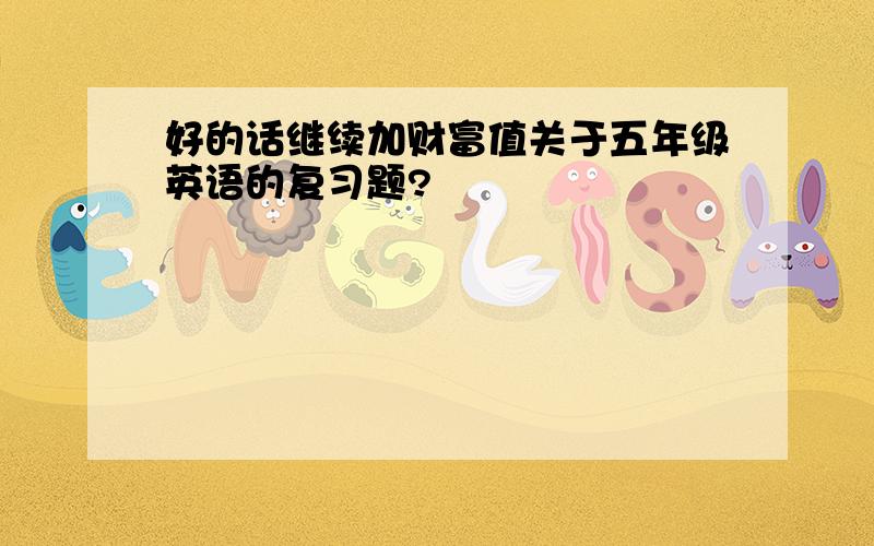 好的话继续加财富值关于五年级英语的复习题?