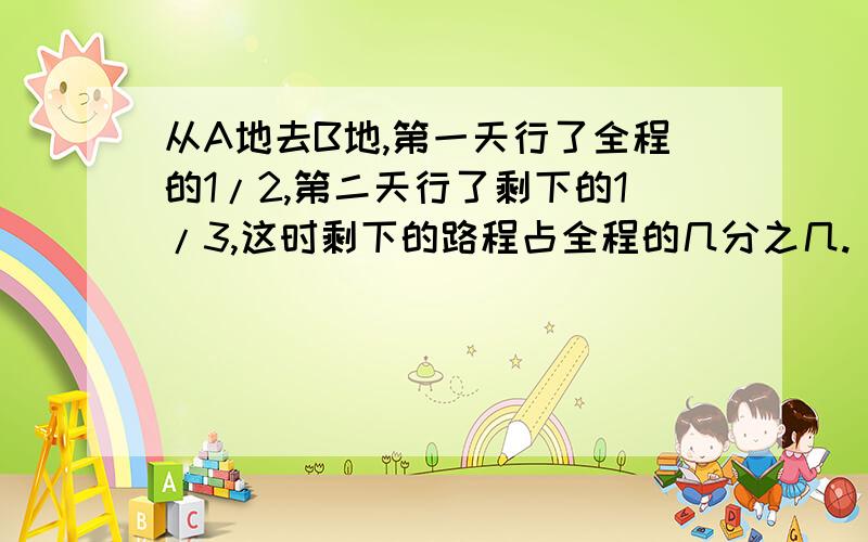 从A地去B地,第一天行了全程的1/2,第二天行了剩下的1/3,这时剩下的路程占全程的几分之几.