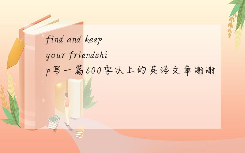 find and keep your friendship写一篇600字以上的英语文章谢谢