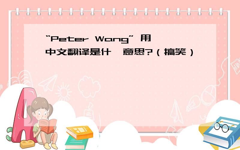 “Peter Wang” 用中文翻译是什麽意思?（搞笑）