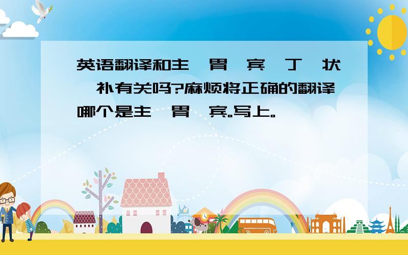 英语翻译和主、胃、宾、丁、状、补有关吗?麻烦将正确的翻译哪个是主、胃、宾。写上。