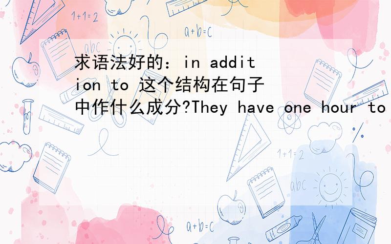 求语法好的：in addition to 这个结构在句子中作什么成分?They have one hour to read newspapers in addition to normal work.in addition to...是“除了...以外”的意思我想知道in addition to normal work 这部分在句子中