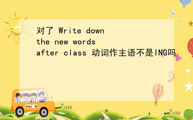 对了 Write down the new words after class 动词作主语不是ING吗