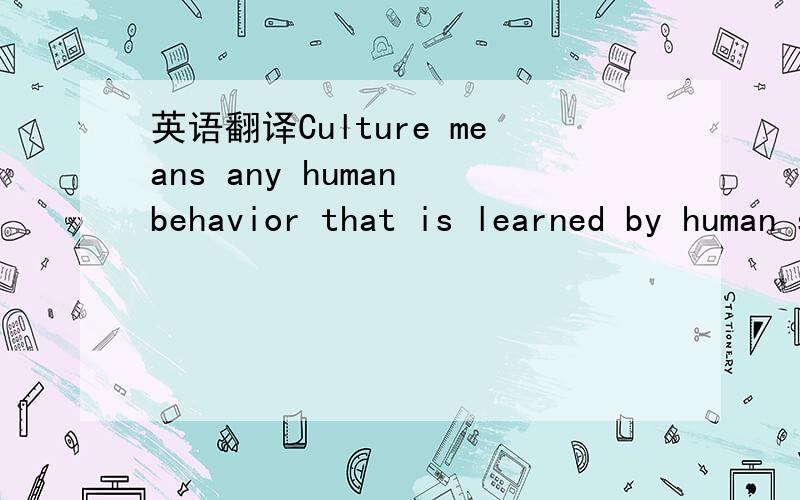 英语翻译Culture means any human behavior that is learned by human society.All of the meaningful parts of a culture are passed on to different generations through “tradition” or social learning.From this viewpoint,all human groups have a cultu