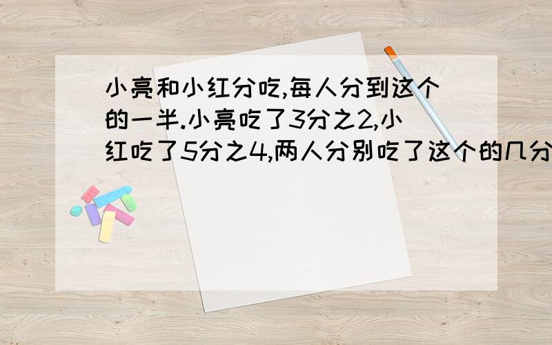 小亮和小红分吃,每人分到这个的一半.小亮吃了3分之2,小红吃了5分之4,两人分别吃了这个的几分之几