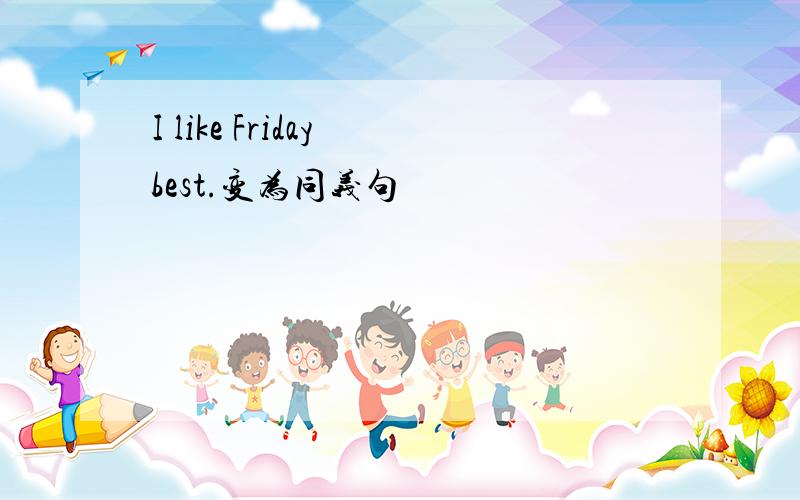 I like Friday best.变为同义句