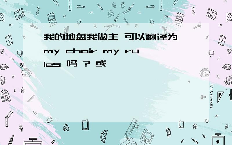 我的地盘我做主 可以翻译为 my chair my rules 吗 ? 或