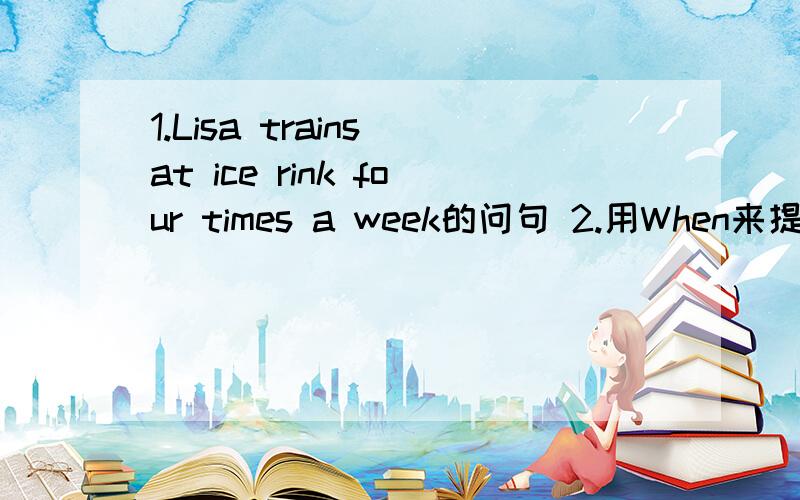 1.Lisa trains at ice rink four times a week的问句 2.用When来提问lisa has Chinese on Thursday.