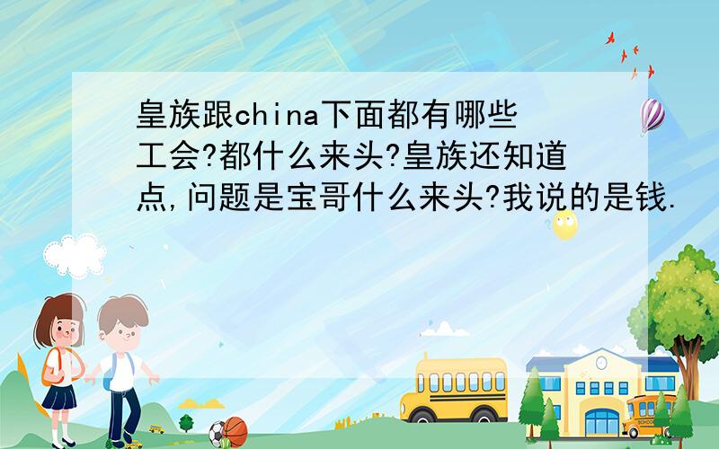 皇族跟china下面都有哪些工会?都什么来头?皇族还知道点,问题是宝哥什么来头?我说的是钱.