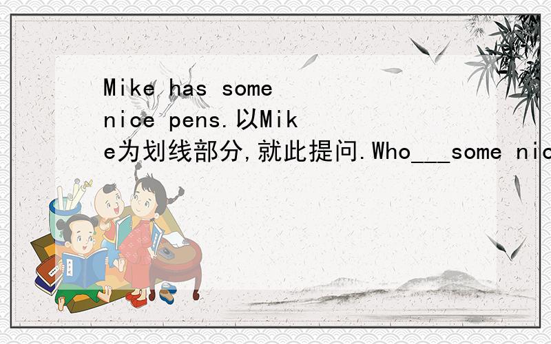 Mike has some nice pens.以Mike为划线部分,就此提问.Who___some nice pens?空格处应填 什么?为什么这么填?