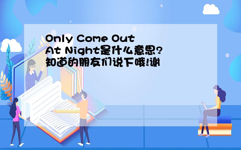 Only Come Out At Night是什么意思?知道的朋友们说下哦!谢