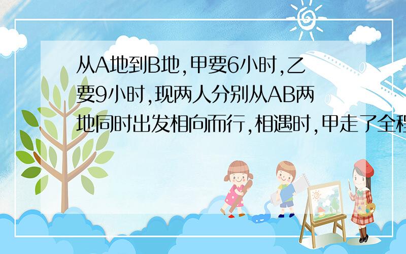 从A地到B地,甲要6小时,乙要9小时,现两人分别从AB两地同时出发相向而行,相遇时,甲走了全程的几分之几