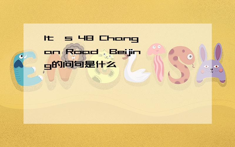 It's 48 Chang'an Road,Beijing的问句是什么