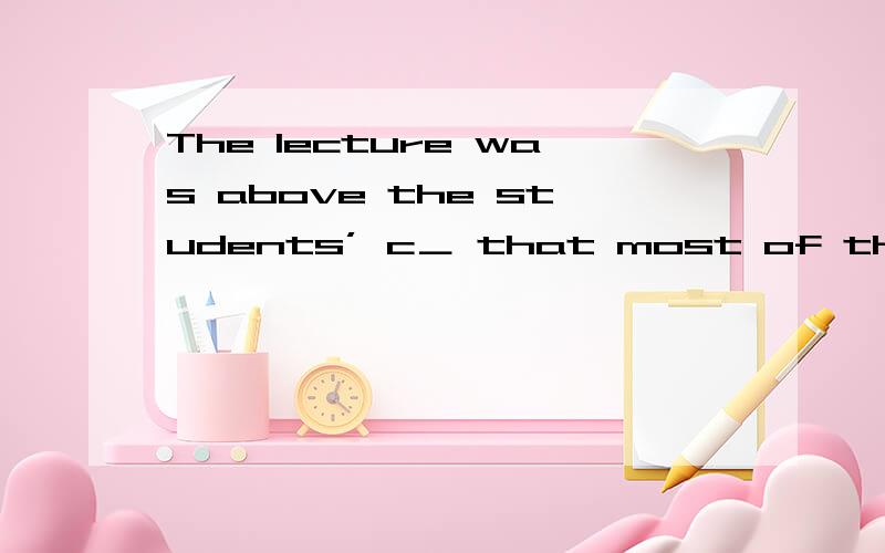 The lecture was above the students’ c＿ that most of them did not understand it.C开头的是什么单词