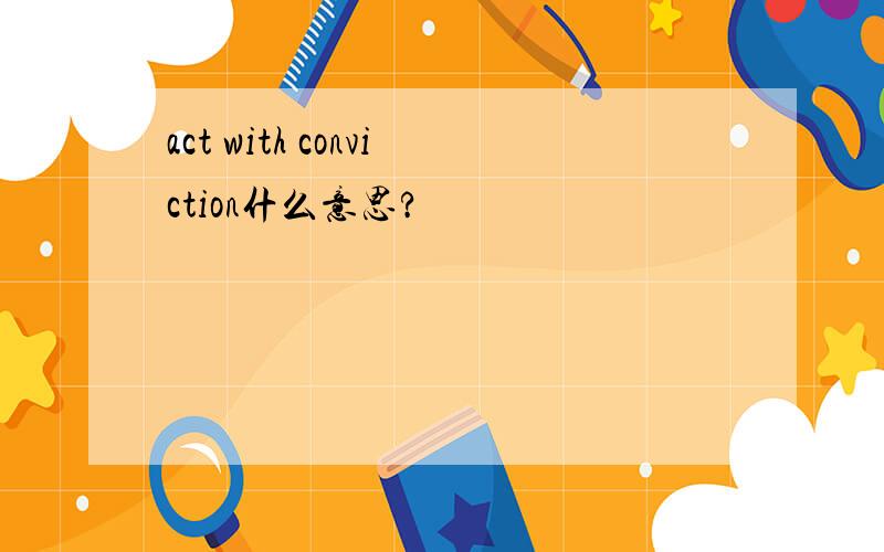 act with conviction什么意思?