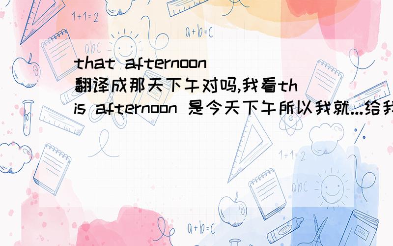 that afternoon翻译成那天下午对吗,我看this afternoon 是今天下午所以我就...给我说说大哥哥大姐姐们