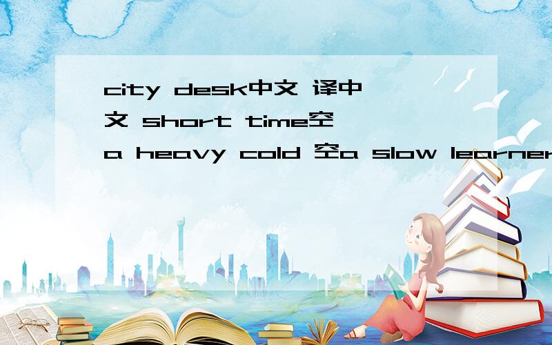 city desk中文 译中文 short time空 a heavy cold 空a slow learner空 a way across the fields