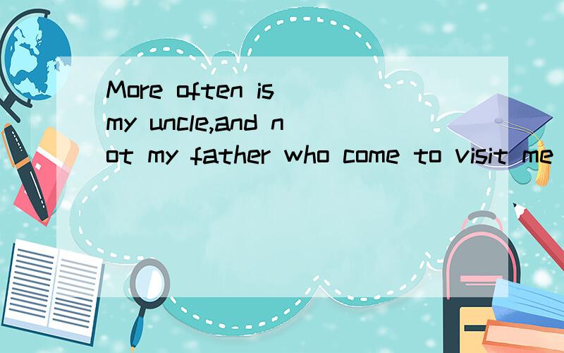 More often is my uncle,and not my father who come to visit me when i am in college.请帮解释语法这句话对吗?属于强调句吗?it 去哪了?为什么more often 放前面