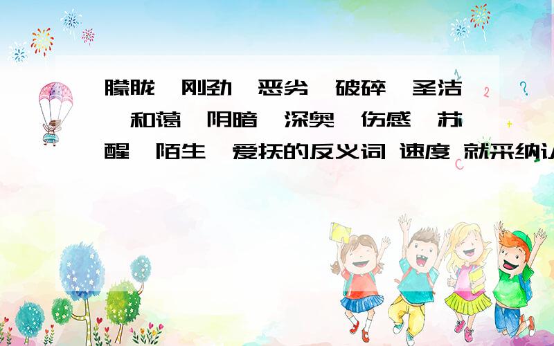 朦胧、刚劲、恶劣、破碎、圣洁、和蔼、阴暗、深奥、伤感、苏醒、陌生、爱抚的反义词 速度 就采纳认真回答少一个也不行~