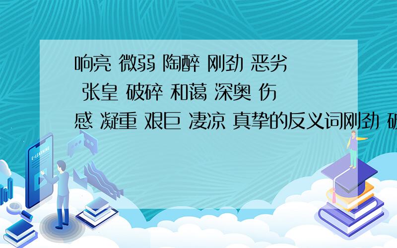 响亮 微弱 陶醉 刚劲 恶劣 张皇 破碎 和蔼 深奥 伤感 凝重 艰巨 凄凉 真挚的反义词刚劲 破碎 和蔼 深奥 伤感 凝重 艰巨 凄凉 真挚的反义词