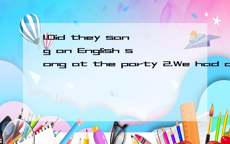 1.Did they sang an English song at the party 2.We had a volleyball match in the school's hall3.what holiday does comes after may day4.Thisyour sweater put on it please哪里错了 怎么改