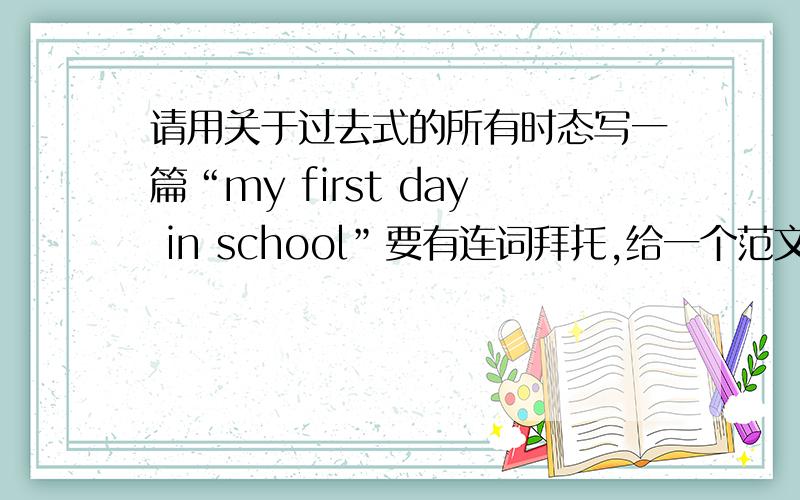 请用关于过去式的所有时态写一篇“my first day in school”要有连词拜托,给一个范文,谢谢