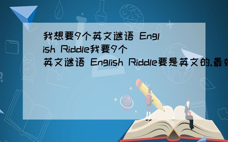 我想要9个英文谜语 English Riddle我要9个英文谜语 English Riddle要是英文的.最好也有中文解释要分3个级别:(每样三题就可以) easy容易; medium中等; Difficul困难; 麻烦!